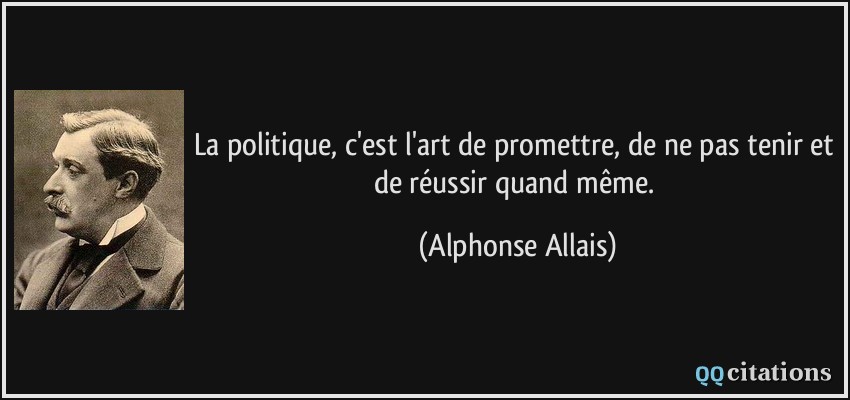 La politique, c'est l'art de promettre, de ne pas tenir et de réussir quand même.  - Alphonse Allais