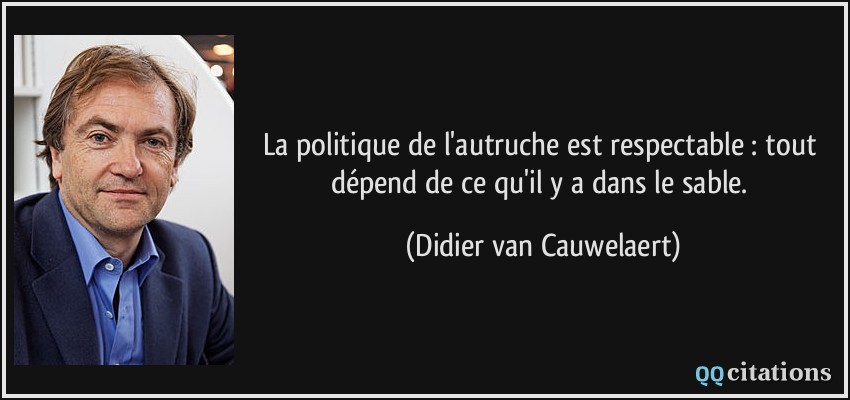 La politique de l'autruche est respectable : tout dépend de ce qu'il y a dans le sable.  - Didier van Cauwelaert