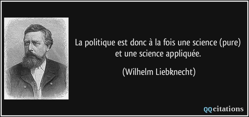 La politique est donc à la fois une science (pure) et une science appliquée.  - Wilhelm Liebknecht