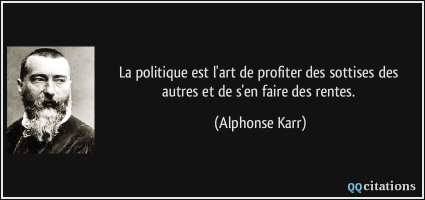 La politique est l'art de profiter des sottises des autres et de s'en faire des rentes.  - Alphonse Karr