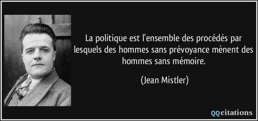 La politique est l'ensemble des procédés par lesquels des hommes sans prévoyance mènent des hommes sans mémoire.  - Jean Mistler