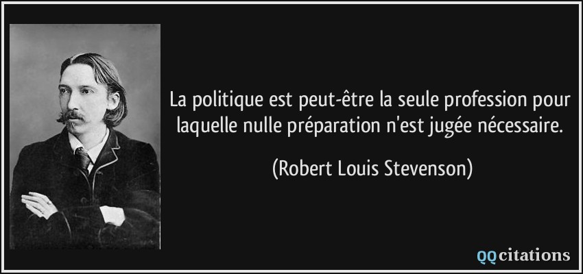 La politique est peut-être la seule profession pour laquelle nulle préparation n'est jugée nécessaire.  - Robert Louis Stevenson