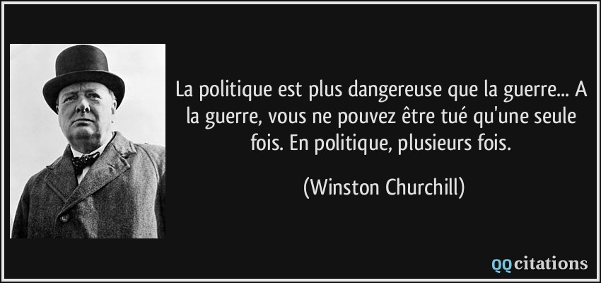La politique est plus dangereuse que la guerre... A la guerre, vous ne pouvez être tué qu'une seule fois. En politique, plusieurs fois.  - Winston Churchill