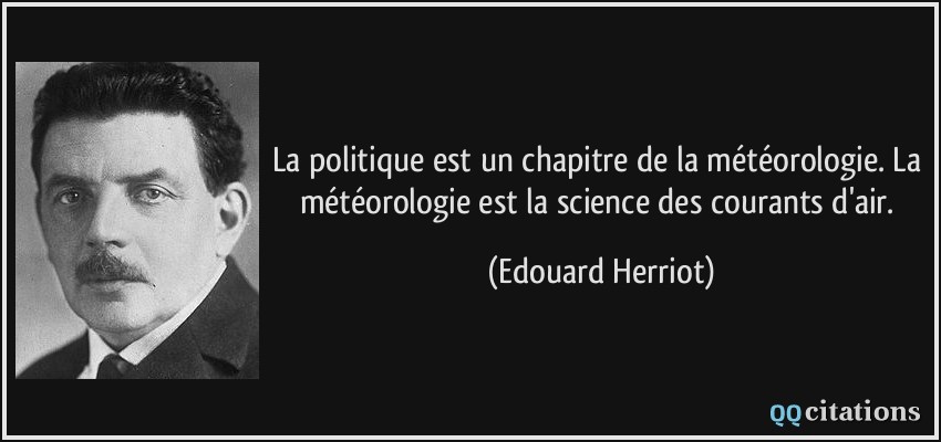 La politique est un chapitre de la météorologie. La météorologie est la science des courants d'air.  - Edouard Herriot