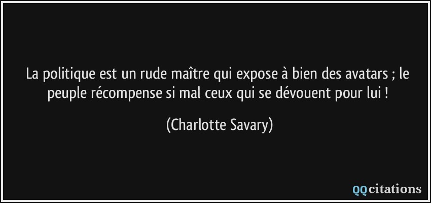 La politique est un rude maître qui expose à bien des avatars ; le peuple récompense si mal ceux qui se dévouent pour lui !  - Charlotte Savary