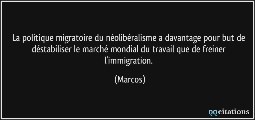 La politique migratoire du néolibéralisme a davantage pour but de déstabiliser le marché mondial du travail que de freiner l'immigration.  - Marcos