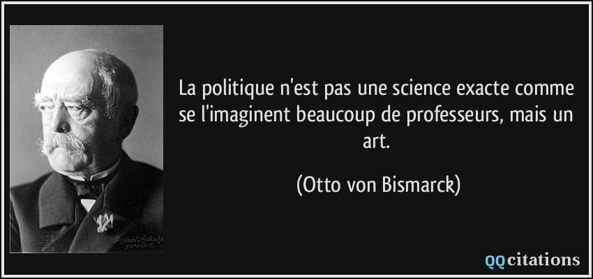 La politique n'est pas une science exacte comme se l'imaginent beaucoup de professeurs, mais un art.  - Otto von Bismarck