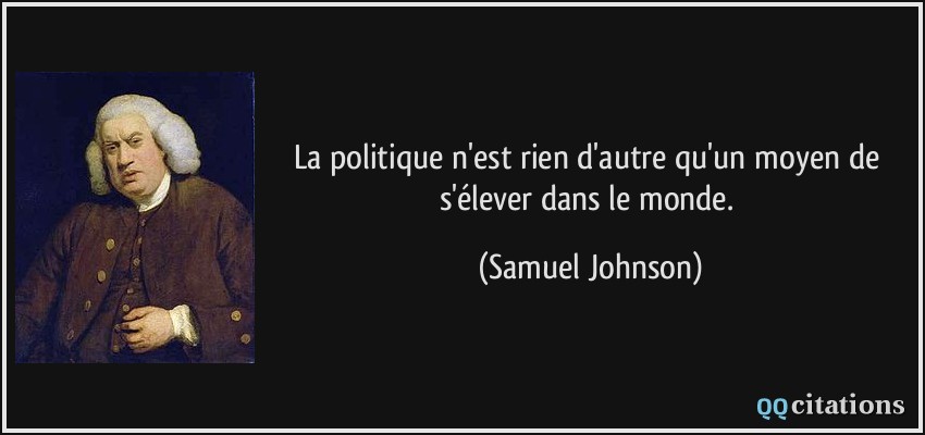 La politique n'est rien d'autre qu'un moyen de s'élever dans le monde.  - Samuel Johnson