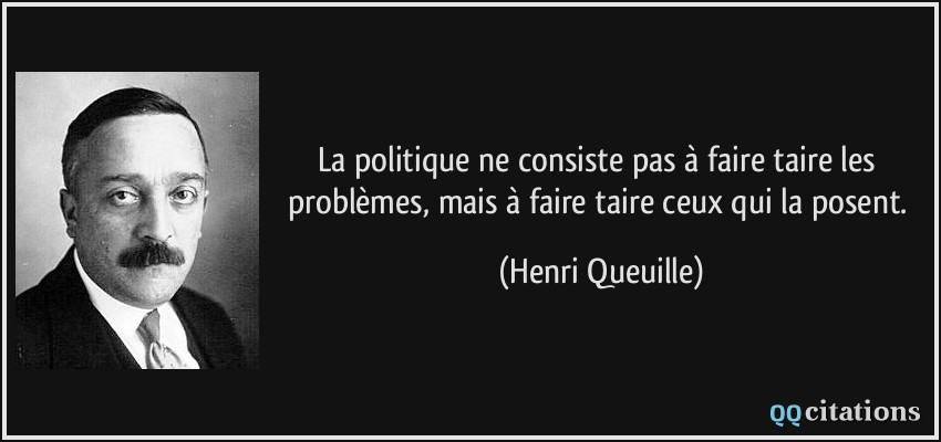 La politique ne consiste pas à faire taire les problèmes, mais à faire taire ceux qui la posent.  - Henri Queuille