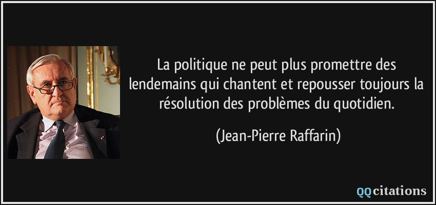 La politique ne peut plus promettre des lendemains qui chantent et repousser toujours la résolution des problèmes du quotidien.  - Jean-Pierre Raffarin