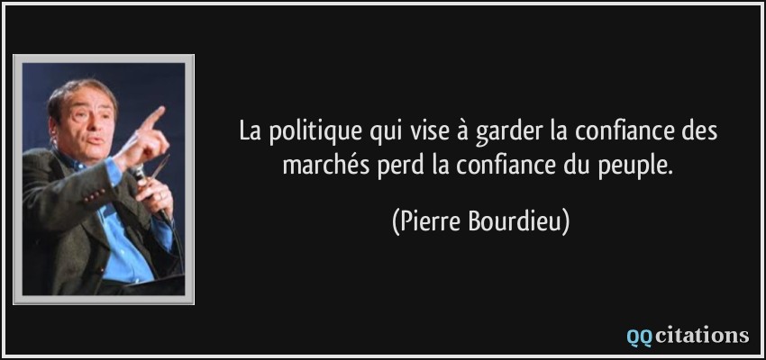 La politique qui vise à garder la confiance des marchés perd la confiance du peuple.  - Pierre Bourdieu