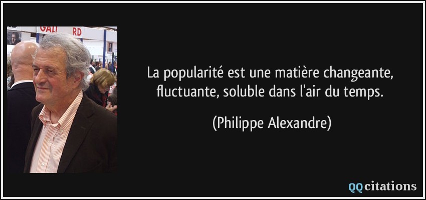 La popularité est une matière changeante, fluctuante, soluble dans l'air du temps.  - Philippe Alexandre