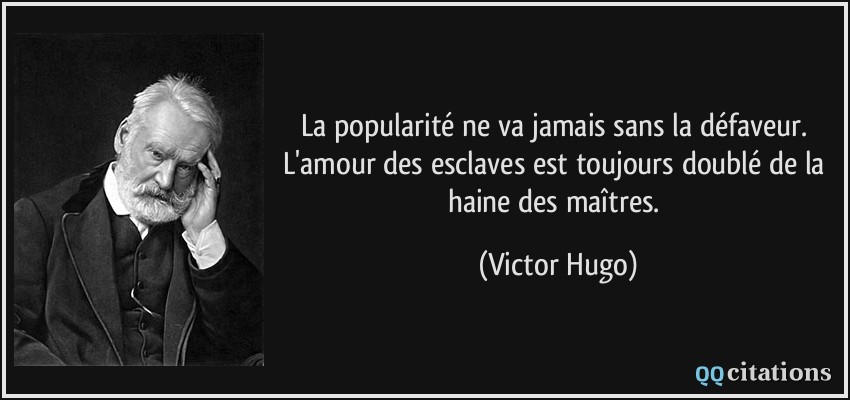 La popularité ne va jamais sans la défaveur. L'amour des esclaves est toujours doublé de la haine des maîtres.  - Victor Hugo