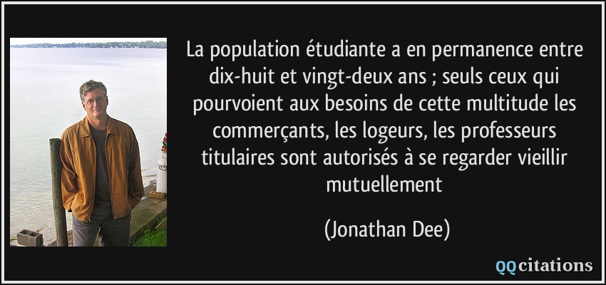 La population étudiante a en permanence entre dix-huit et vingt-deux ans ; seuls ceux qui pourvoient aux besoins de cette multitude les commerçants, les logeurs, les professeurs titulaires sont autorisés à se regarder vieillir mutuellement  - Jonathan Dee