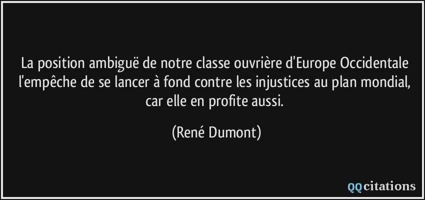 La position ambiguë de notre classe ouvrière d'Europe Occidentale l'empêche de se lancer à fond contre les injustices au plan mondial, car elle en profite aussi.  - René Dumont