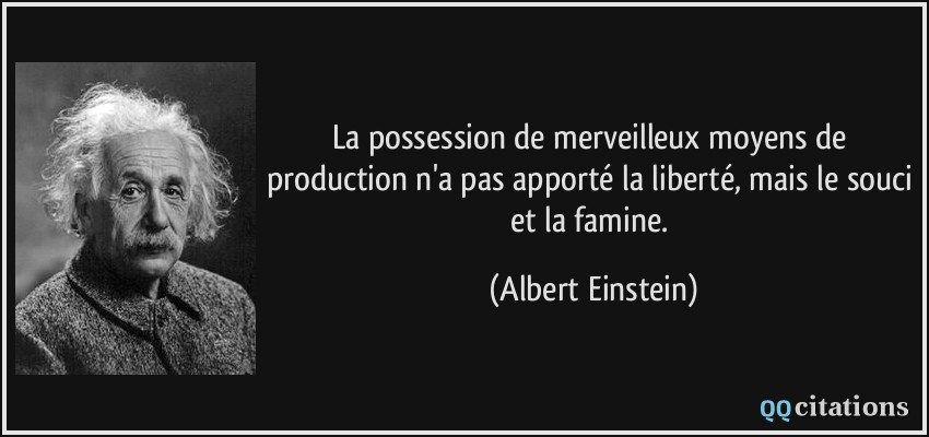 La possession de merveilleux moyens de production n'a pas apporté la liberté, mais le souci et la famine.  - Albert Einstein