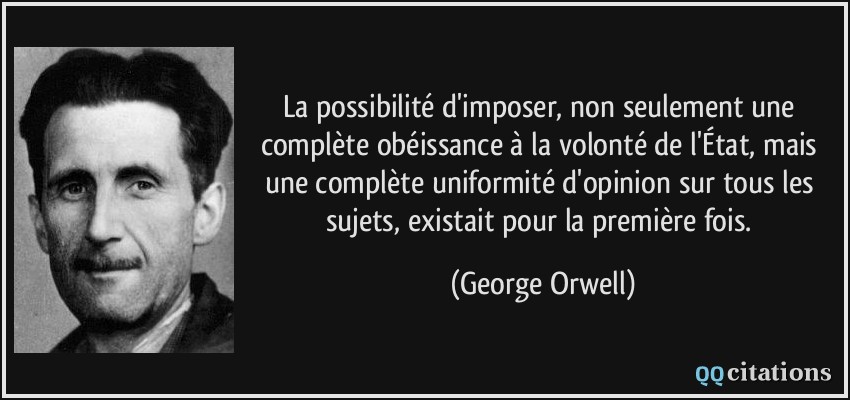 La possibilité d'imposer, non seulement une complète obéissance à la volonté de l'État, mais une complète uniformité d'opinion sur tous les sujets, existait pour la première fois.  - George Orwell