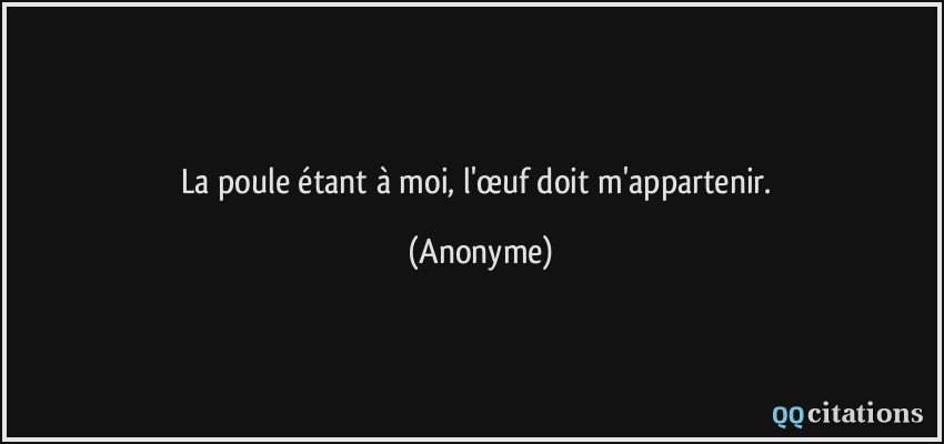 La poule étant à moi, l'œuf doit m'appartenir.  - Anonyme