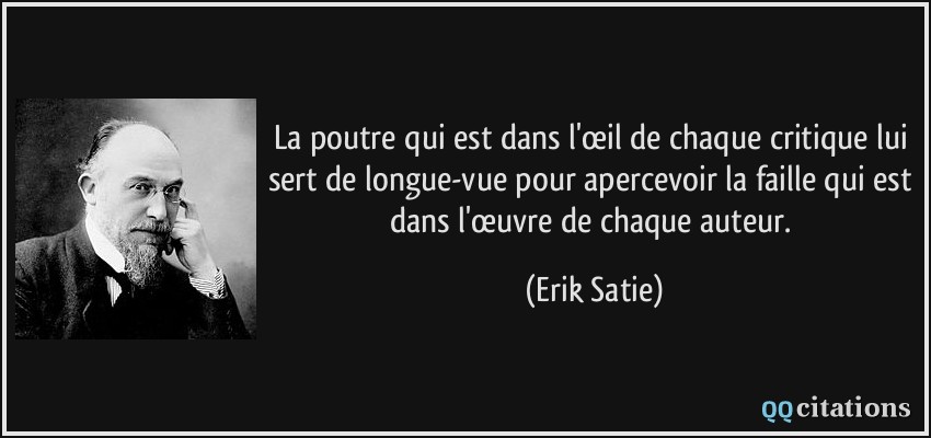La poutre qui est dans l'œil de chaque critique lui sert de longue-vue pour apercevoir la faille qui est dans l'œuvre de chaque auteur.  - Erik Satie