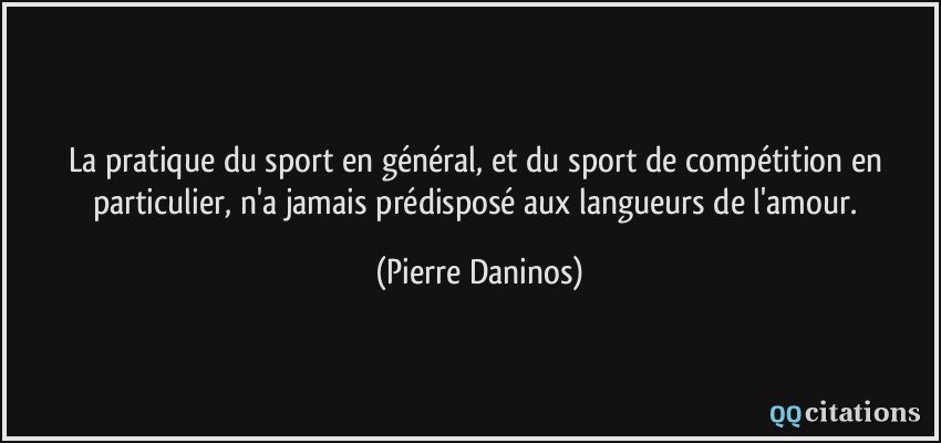 La pratique du sport en général, et du sport de compétition en particulier, n'a jamais prédisposé aux langueurs de l'amour.  - Pierre Daninos