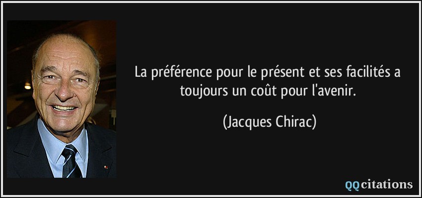 La préférence pour le présent et ses facilités a toujours un coût pour l'avenir.  - Jacques Chirac