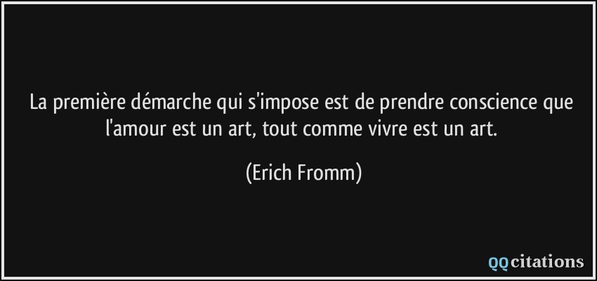La première démarche qui s'impose est de prendre conscience que l'amour est un art, tout comme vivre est un art.  - Erich Fromm
