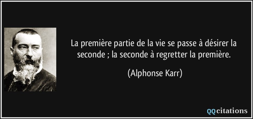 La première partie de la vie se passe à désirer la seconde ; la seconde à regretter la première.  - Alphonse Karr