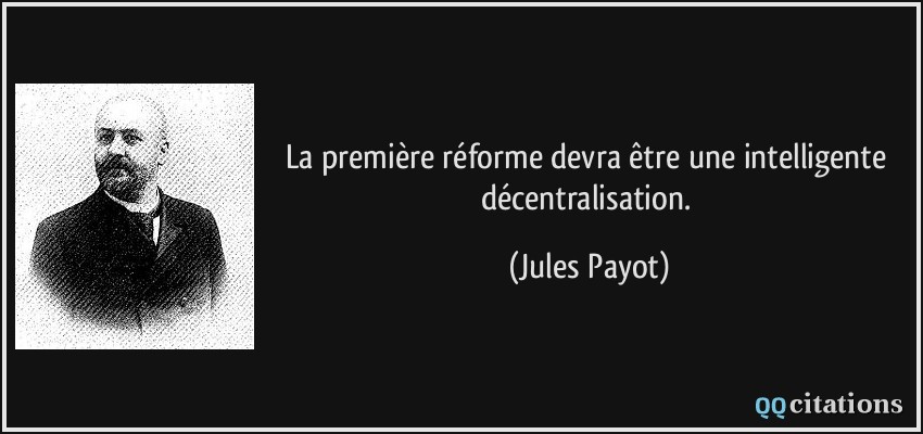 La première réforme devra être une intelligente décentralisation.  - Jules Payot