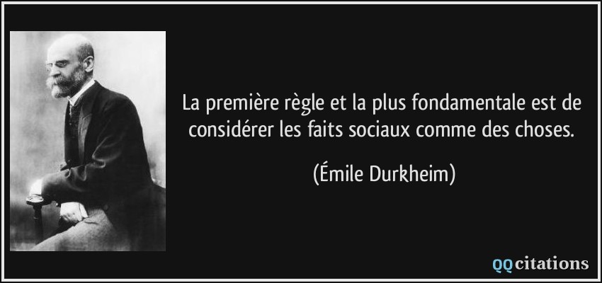 La première règle et la plus fondamentale est de considérer les faits sociaux comme des choses.  - Émile Durkheim