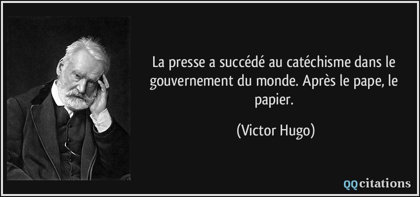 La presse a succédé au catéchisme dans le gouvernement du monde. Après le pape, le papier.  - Victor Hugo