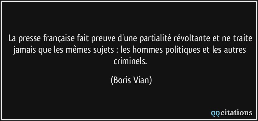 La presse française fait preuve d'une partialité révoltante et ne traite jamais que les mêmes sujets : les hommes politiques et les autres criminels.  - Boris Vian