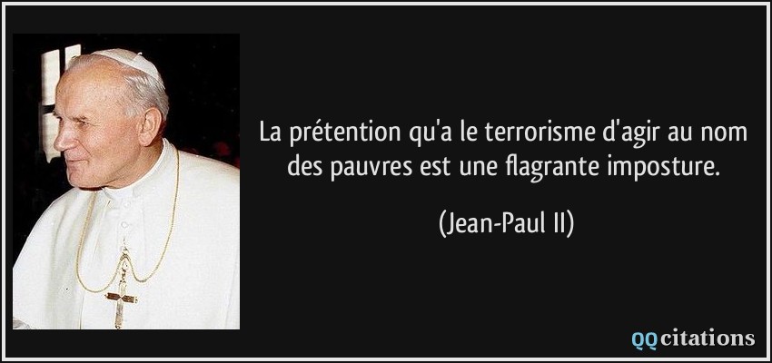 La prétention qu'a le terrorisme d'agir au nom des pauvres est une flagrante imposture.  - Jean-Paul II