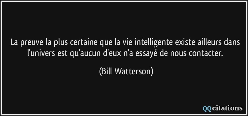 La preuve la plus certaine que la vie intelligente existe ailleurs dans l'univers est qu'aucun d'eux n'a essayé de nous contacter.  - Bill Watterson