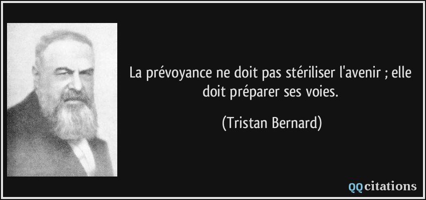 La prévoyance ne doit pas stériliser l'avenir ; elle doit préparer ses voies.  - Tristan Bernard