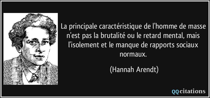 La principale caractéristique de l'homme de masse n'est pas la brutalité ou le retard mental, mais l'isolement et le manque de rapports sociaux normaux.  - Hannah Arendt