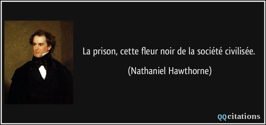 La prison, cette fleur noir de la société civilisée.  - Nathaniel Hawthorne