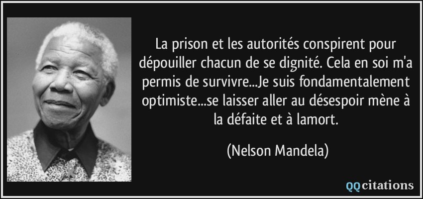 La prison et les autorités conspirent pour dépouiller chacun de se dignité. Cela en soi m'a permis de survivre...Je suis fondamentalement optimiste...se laisser aller au désespoir mène à la défaite et à lamort.  - Nelson Mandela