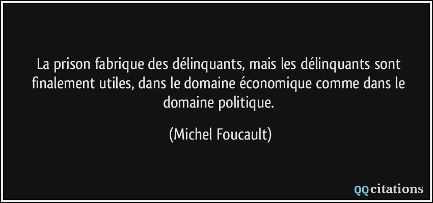 La prison fabrique des délinquants, mais les délinquants sont finalement utiles, dans le domaine économique comme dans le domaine politique.  - Michel Foucault
