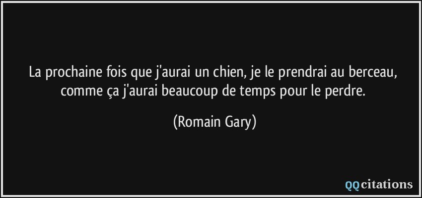 La prochaine fois que j'aurai un chien, je le prendrai au berceau, comme ça j'aurai beaucoup de temps pour le perdre.  - Romain Gary