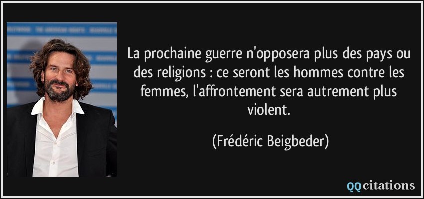 La prochaine guerre n'opposera plus des pays ou des religions : ce seront les hommes contre les femmes, l'affrontement sera autrement plus violent.  - Frédéric Beigbeder