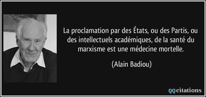La proclamation par des États, ou des Partis, ou des intellectuels académiques, de la santé du marxisme est une médecine mortelle.  - Alain Badiou
