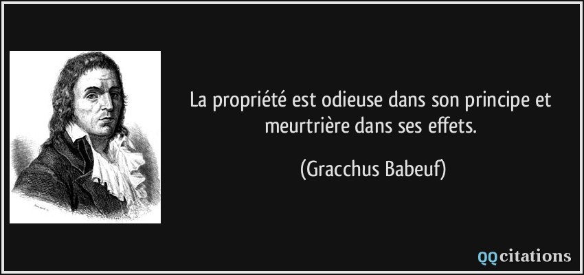 La propriété est odieuse dans son principe et meurtrière dans ses effets.  - Gracchus Babeuf