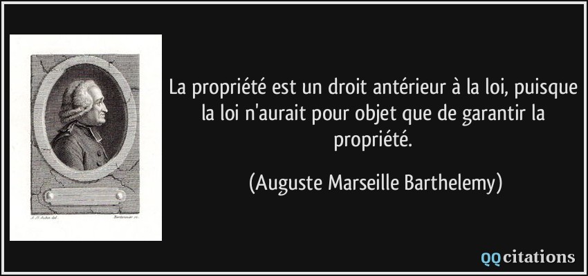 La propriété est un droit antérieur à la loi, puisque la loi n'aurait pour objet que de garantir la propriété.  - Auguste Marseille Barthelemy