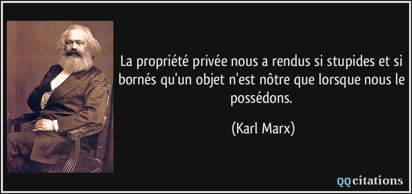 La propriété privée nous a rendus si stupides et si bornés qu'un objet n'est nôtre que lorsque nous le possédons.  - Karl Marx