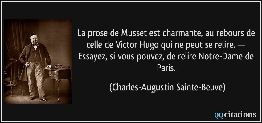 La prose de Musset est charmante, au rebours de celle de Victor Hugo qui ne peut se relire. — Essayez, si vous pouvez, de relire Notre-Dame de Paris.  - Charles-Augustin Sainte-Beuve