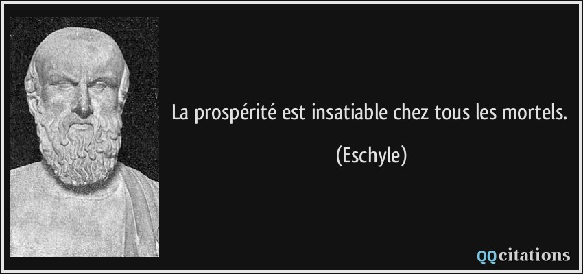 La prospérité est insatiable chez tous les mortels.  - Eschyle