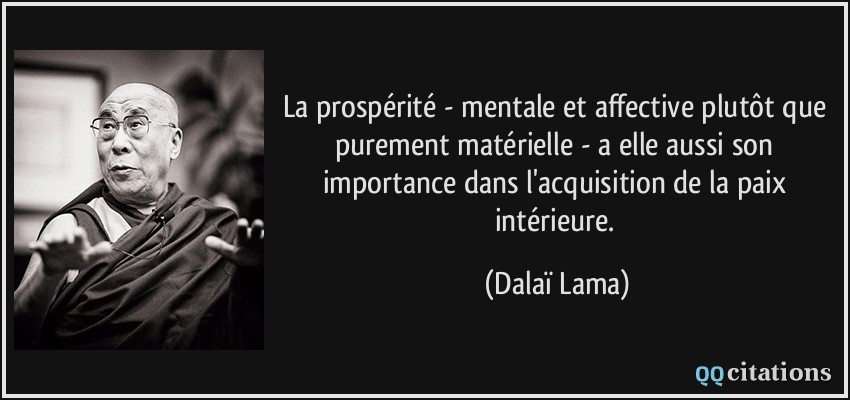 La prospérité - mentale et affective plutôt que purement matérielle - a elle aussi son importance dans l'acquisition de la paix intérieure.  - Dalaï Lama