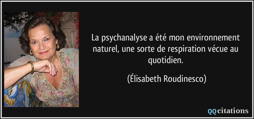 La psychanalyse a été mon environnement naturel, une sorte de respiration vécue au quotidien.  - Élisabeth Roudinesco