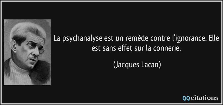 La psychanalyse est un remède contre l'ignorance. Elle est sans effet sur la connerie.  - Jacques Lacan