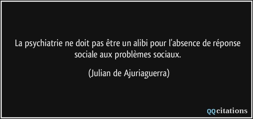 La psychiatrie ne doit pas être un alibi pour l'absence de réponse sociale aux problèmes sociaux.  - Julian de Ajuriaguerra